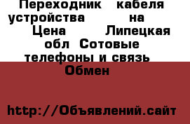 Переходник c кабеля устройства android на iphone. › Цена ­ 50 - Липецкая обл. Сотовые телефоны и связь » Обмен   